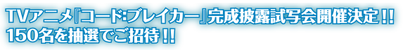 TVアニメ『コード：ブレイカー』完成披露試写会開催決定！！150名を抽選でご招待！！